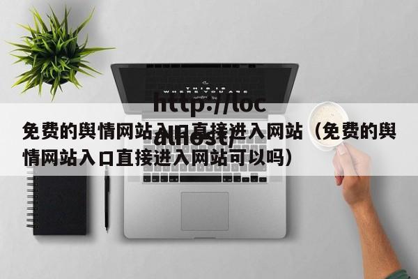 免费的舆情网站入口直接进入网站（免费的舆情网站入口直接进入网站可以吗）