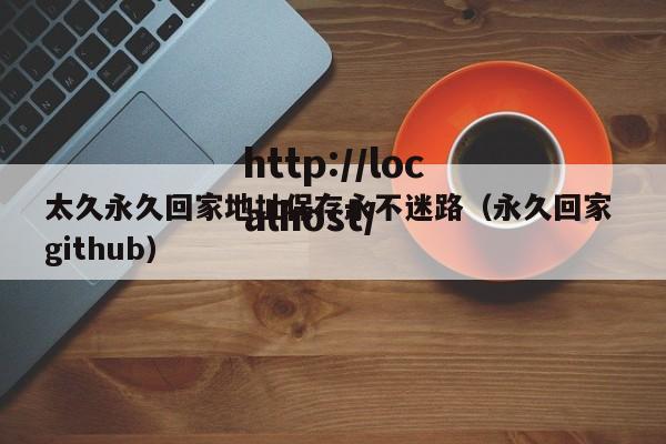 太久永久回家地址保存永不迷路(永久回家 github)