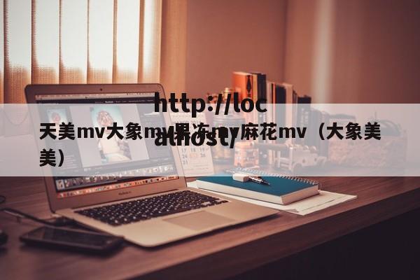 天美mv大象mv果冻mv麻花mv（大象美美）